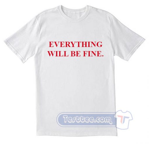 Everything Will Be Fine Tees