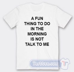 Cheap A Fun Thing To Do In The Morning Is Not Talk To Me Tees