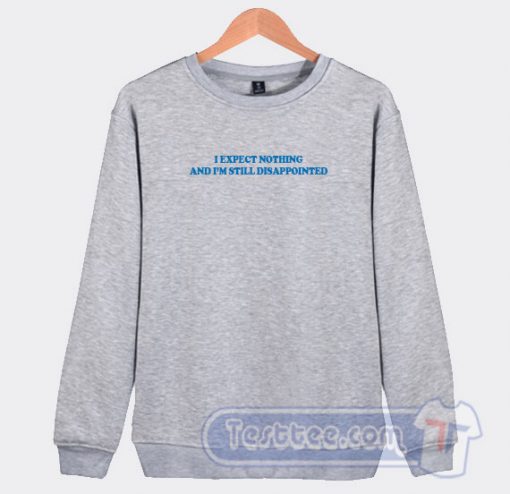 Cheap I Expect Nothing And I'm Still Disappointed Sweatshirt