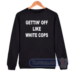 Cheap Gettin’ Off Like White Cops Sweatshirt