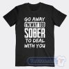 Cheap Go Away I'm Way Too Sober To Deal With You Tees