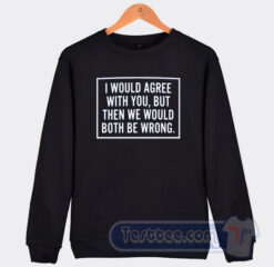 Cheap I Would Agree With You Both Be Wrong Sweatshirt