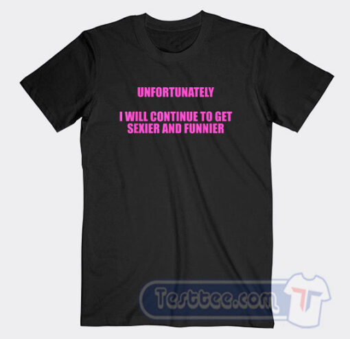 Cheap Unfortunately I Will Continue To Get Sexier And Funnier Tees