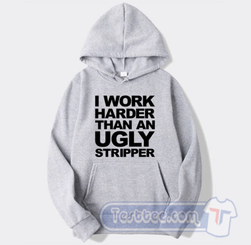Cheap I Work Harder Than An Ugly Stripper Hoodie