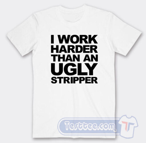 Cheap I Work Harder Than An Ugly Stripper Tees
